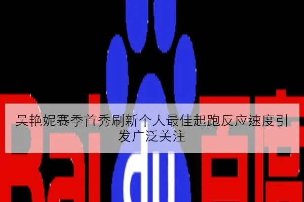 吴艳妮赛季首秀刷新个人最佳起跑反应速度引发广泛关注