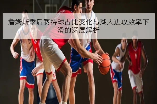 詹姆斯季后赛持球占比变化与湖人进攻效率下滑的深层解析