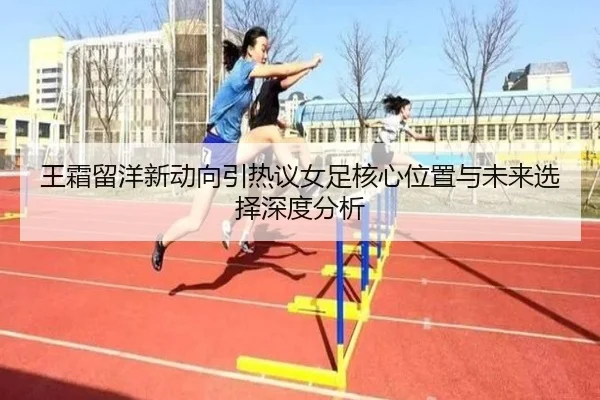 王霜留洋新动向引热议女足核心位置与未来选择深度分析